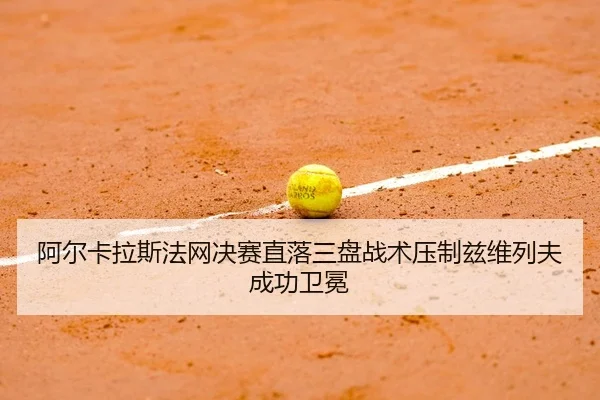 阿尔卡拉斯法网决赛直落三盘战术压制兹维列夫成功卫冕