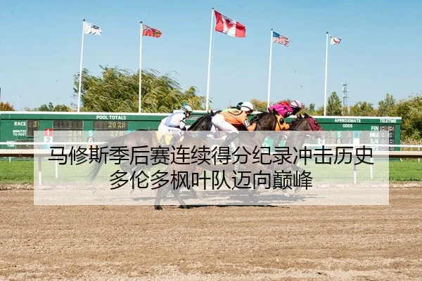 马修斯季后赛连续得分纪录冲击历史 多伦多枫叶队迈向巅峰