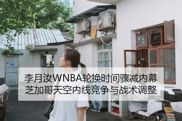 李月汝WNBA轮换时间骤减内幕 芝加哥天空内线竞争与战术调整