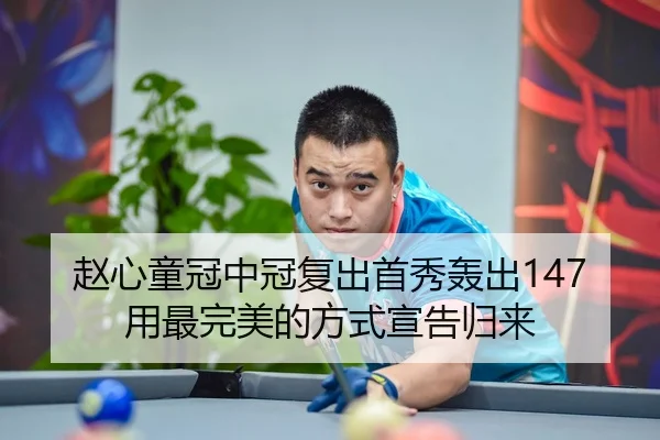 赵心童冠中冠复出首秀轰出147 用最完美的方式宣告归来