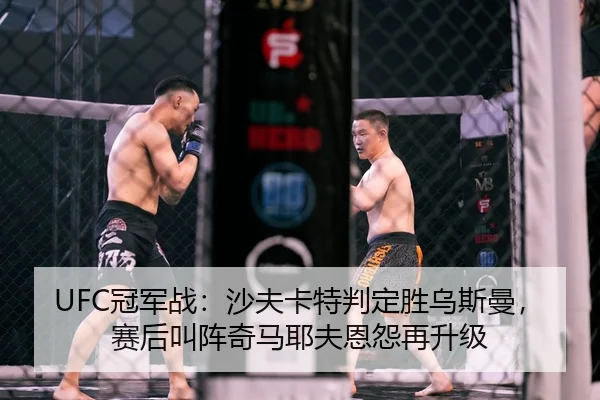 UFC冠军战：沙夫卡特判定胜乌斯曼，赛后叫阵奇马耶夫恩怨再升级